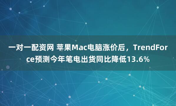 一对一配资网 苹果Mac电脑涨价后，TrendForce预测今年笔电出货同比降低13.6%
