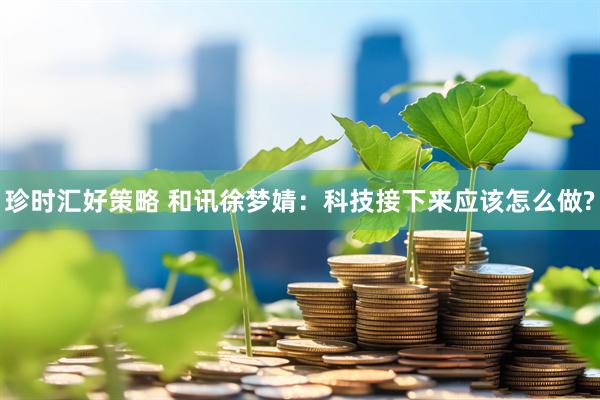 珍时汇好策略 和讯徐梦婧：科技接下来应该怎么做?