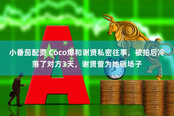 小番茄配资 Coco爆和谢贤私密往事，被拍后冷落了对方3天，谢贤曾为她砸场子