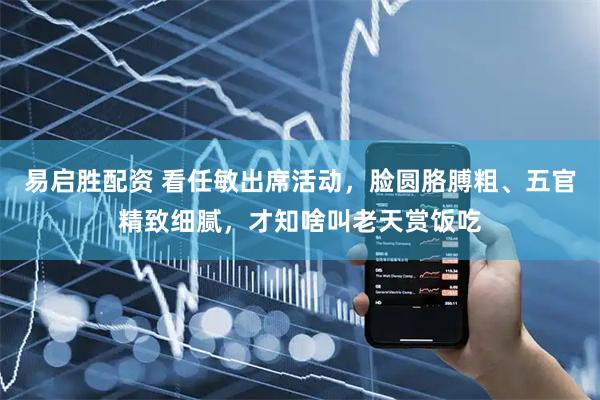 易启胜配资 看任敏出席活动，脸圆胳膊粗、五官精致细腻，才知啥叫老天赏饭吃