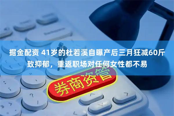 掘金配资 41岁的杜若溪自曝产后三月狂减60斤致抑郁，重返职场对任何女性都不易
