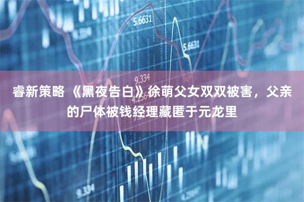睿新策略 《黑夜告白》徐萌父女双双被害，父亲的尸体被钱经理藏匿于元龙里